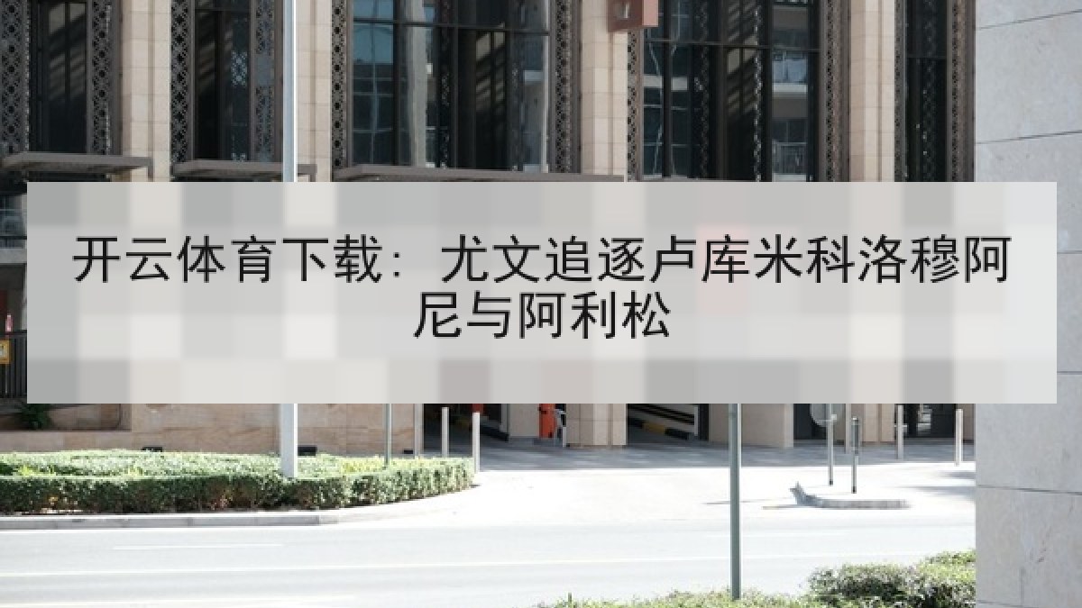 开云体育下载: 尤文追逐卢库米科洛穆阿尼与阿利松 开云体育下载: 尤文追逐卢库米科洛穆阿尼与阿利松