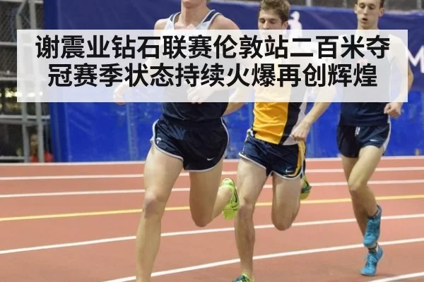 谢震业钻石联赛伦敦站二百米夺冠赛季状态持续火爆再创辉煌