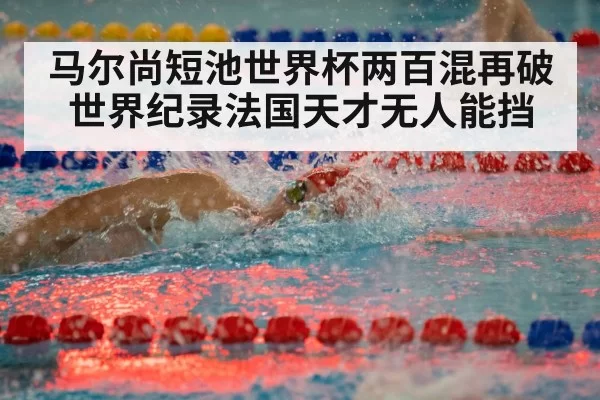 马尔尚短池世界杯两百混再破世界纪录法国天才无人能挡