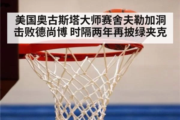 美国奥古斯塔大师赛舍夫勒加洞击败德尚博 时隔两年再披绿夹克