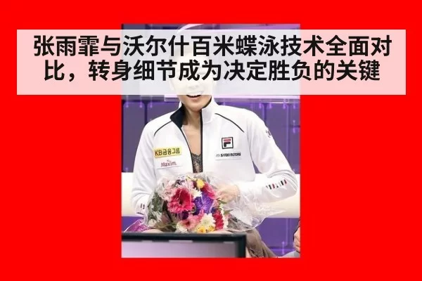 张雨霏与沃尔什百米蝶泳技术全面对比，转身细节成为决定胜负的关键