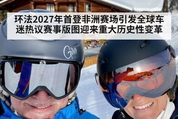 环法2027年首登非洲赛场引发全球车迷热议赛事版图迎来重大历史性变革