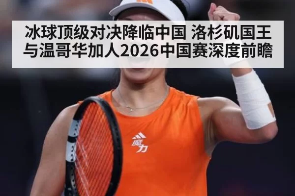 冰球顶级对决降临中国 洛杉矶国王与温哥华加人2026中国赛深度前瞻